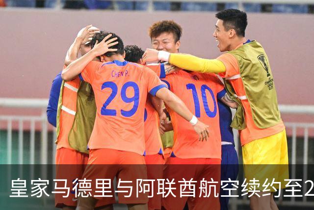 皇家马德里与阿联酋航空续约至2031：西甲史上最长球衣赞助，伯纳乌的新十年